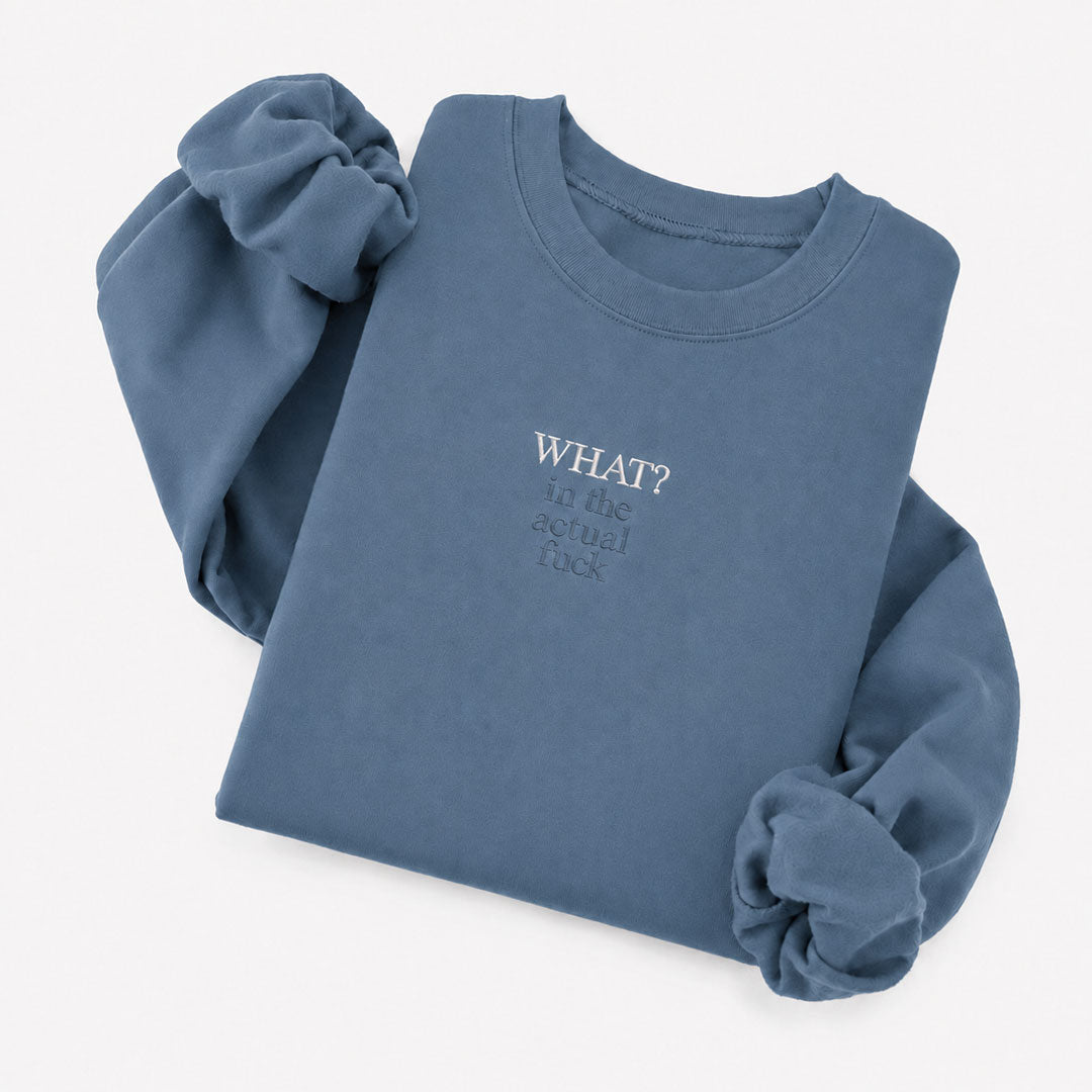 Indigo Blue crewneck sweatshirt embroidered with What? in white thread and in the actual fuck in tonal thread below