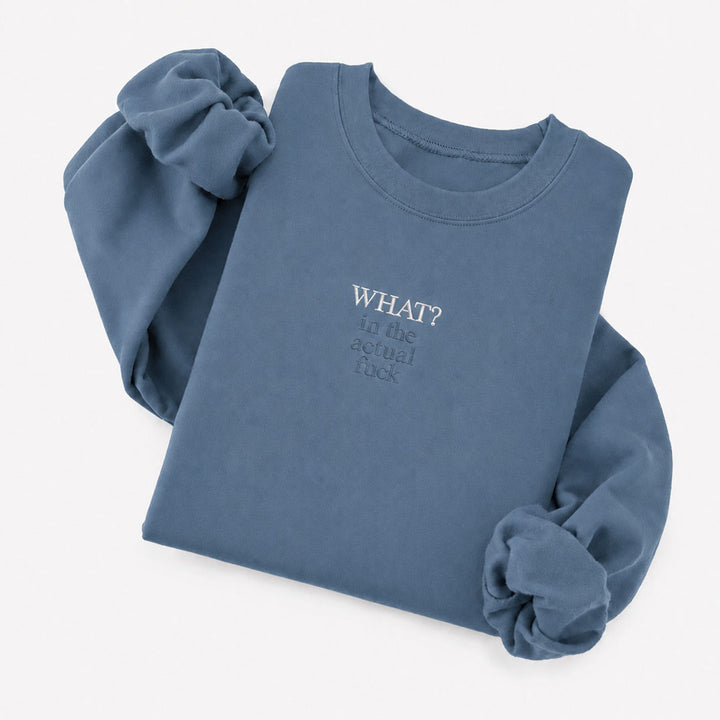 Indigo Blue crewneck sweatshirt embroidered with What? in white thread and in the actual fuck in tonal thread below
